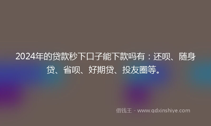 2024年的贷款秒下口子能下款吗有：还呗、随身贷、省呗、好期贷、投友圈等。