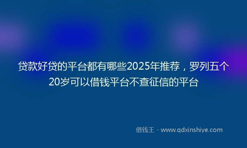 贷款好贷的平台都有哪些2025年推荐，罗列五个20岁可以借钱平台不查征信的平台