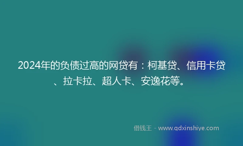 2024年的负债过高的网贷有：柯基贷、信用卡贷、拉卡拉、超人卡、安逸花等。