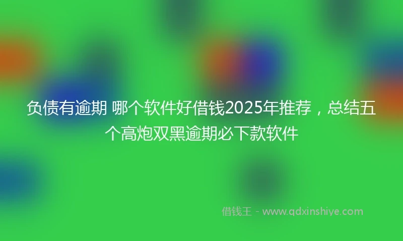 负债有逾期 哪个软件好借钱2025年推荐，总结五个高炮双黑逾期必下款软件