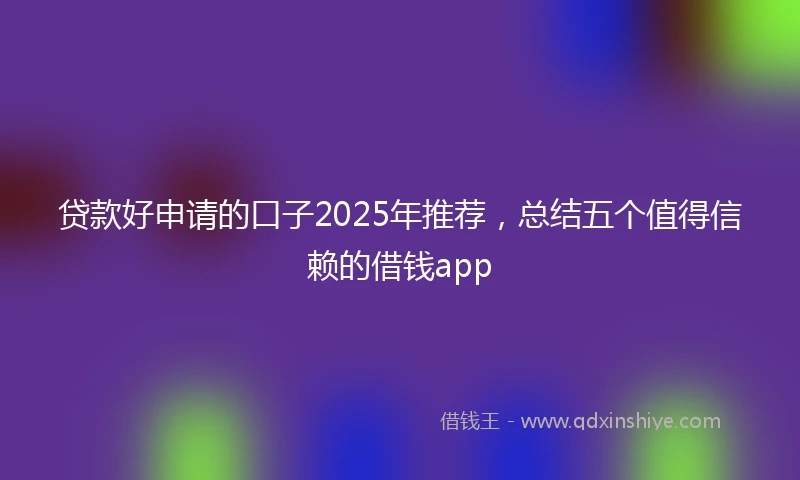 贷款好申请的口子2025年推荐，总结五个值得信赖的借钱app