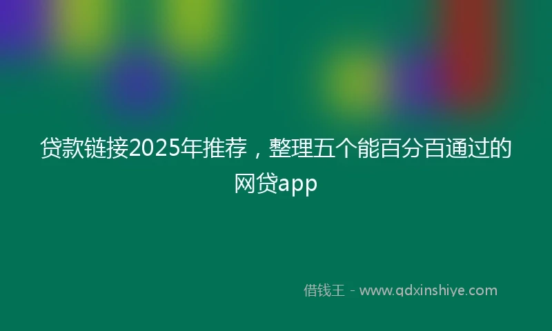 贷款链接2025年推荐，整理五个能百分百通过的网贷app