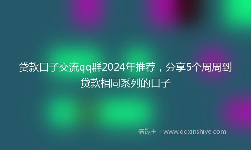 贷款口子交流qq群2024年推荐，分享5个周周到贷款相同系列的口子