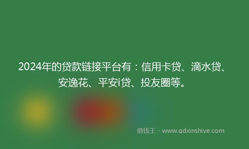 2024年的贷款链接平台有：信用卡贷、滴水贷、安逸花、平安i贷、投友圈等。