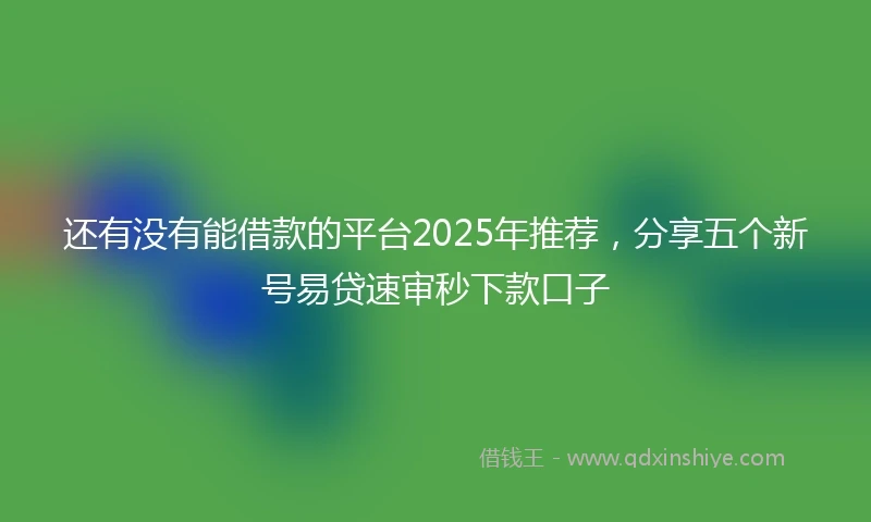 还有没有能借款的平台2025年推荐，分享五个新号易贷速审秒下款口子