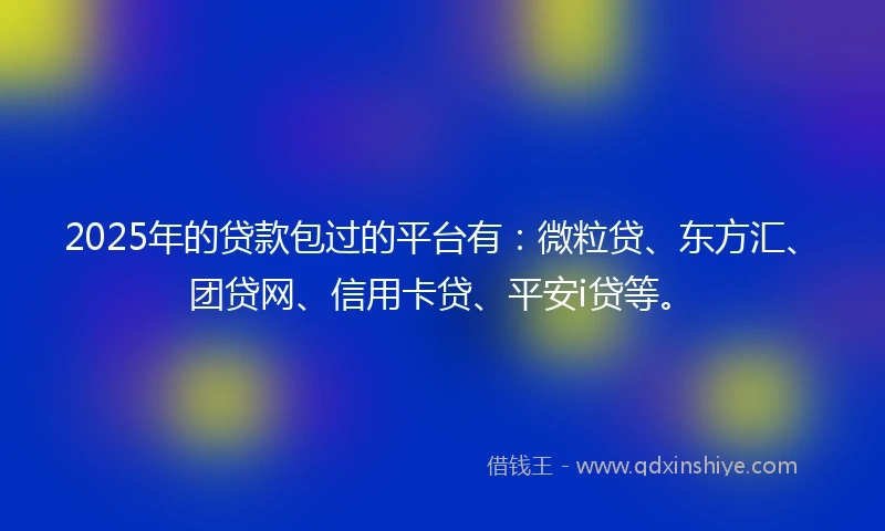 2025年的贷款包过的平台有：微粒贷、东方汇、团贷网、信用卡贷、平安i贷等。