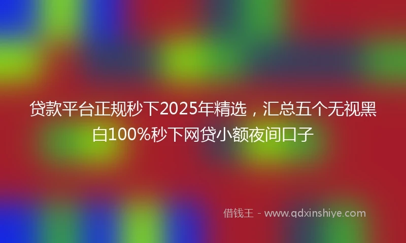 贷款平台正规秒下2025年精选，汇总五个无视黑白100%秒下网贷小额夜间口子