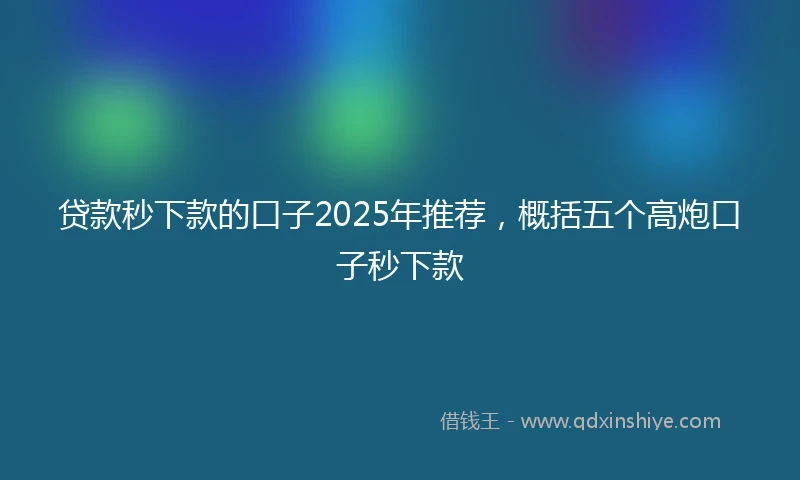 贷款秒下款的口子2025年推荐，概括五个高炮口子秒下款