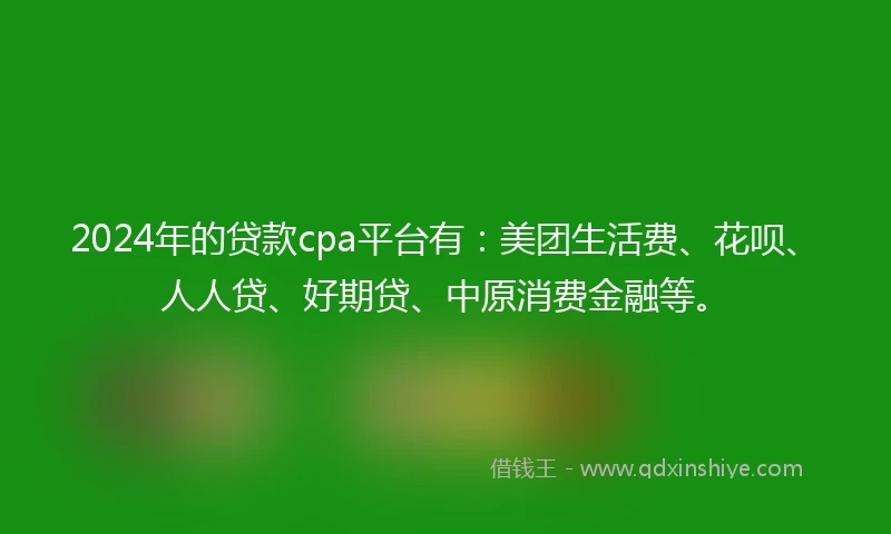 2024年的贷款cpa平台有：美团生活费、花呗、人人贷、好期贷、中原消费金融等。