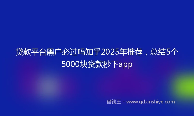 贷款平台黑户必过吗知乎2025年推荐，总结5个5000块贷款秒下app