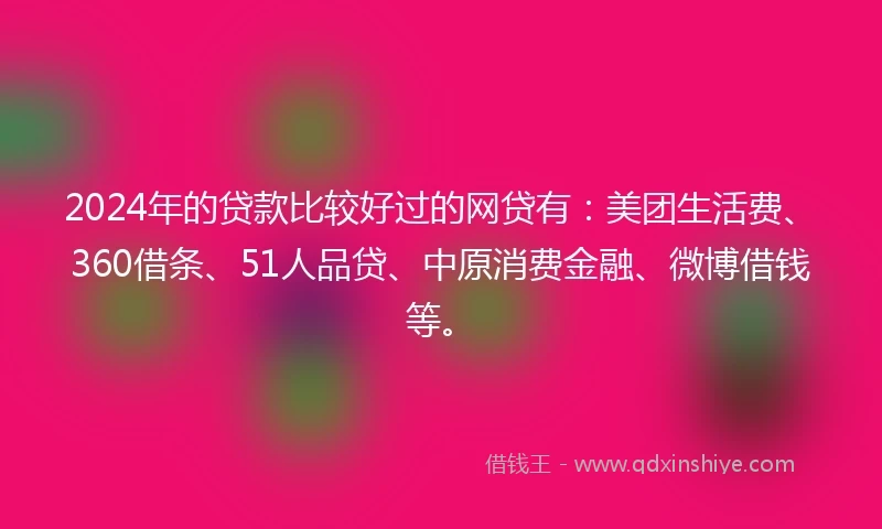 2024年的贷款比较好过的网贷有：美团生活费、360借条、51人品贷、中原消费金融、微博借钱等。