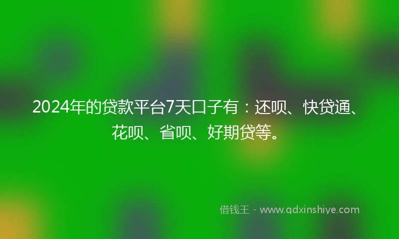 2024年的贷款平台7天口子有：还呗、快贷通、花呗、省呗、好期贷等。