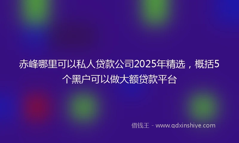 赤峰哪里可以私人贷款公司2025年精选，概括5个黑户可以做大额贷款平台