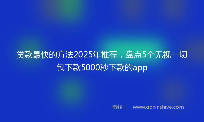 贷款最快的方法2025年推荐，盘点5个无视一切包下款5000秒下款的app