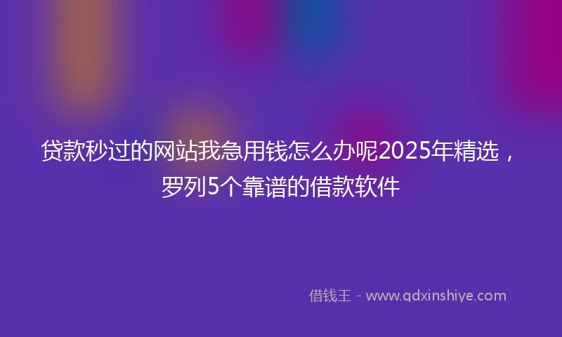 贷款秒过的网站我急用钱怎么办呢2025年精选，罗列5个靠谱的借款软件