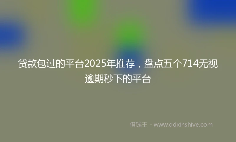 贷款包过的平台2025年推荐，盘点五个714无视逾期秒下的平台