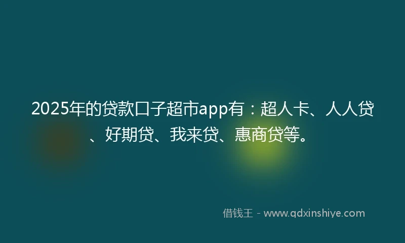 2025年的贷款口子超市app有：超人卡、人人贷、好期贷、我来贷、惠商贷等。