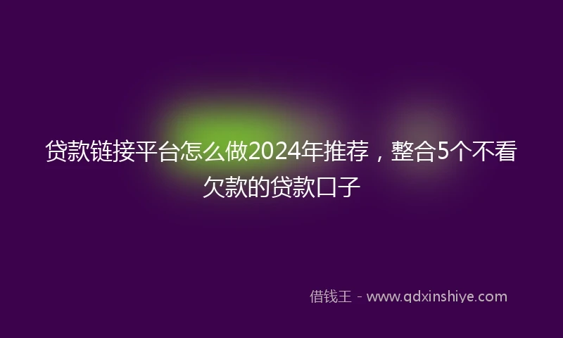 贷款链接平台怎么做2024年推荐,整合5个不看欠款的贷款口子