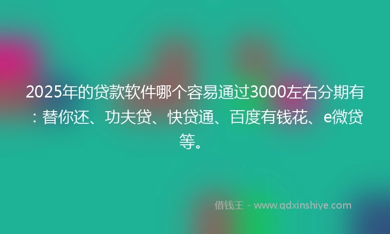 2025年的贷款软件哪个容易通过3000左右分期有：替你还、功夫贷、快贷通、百度有钱花、e微贷等。