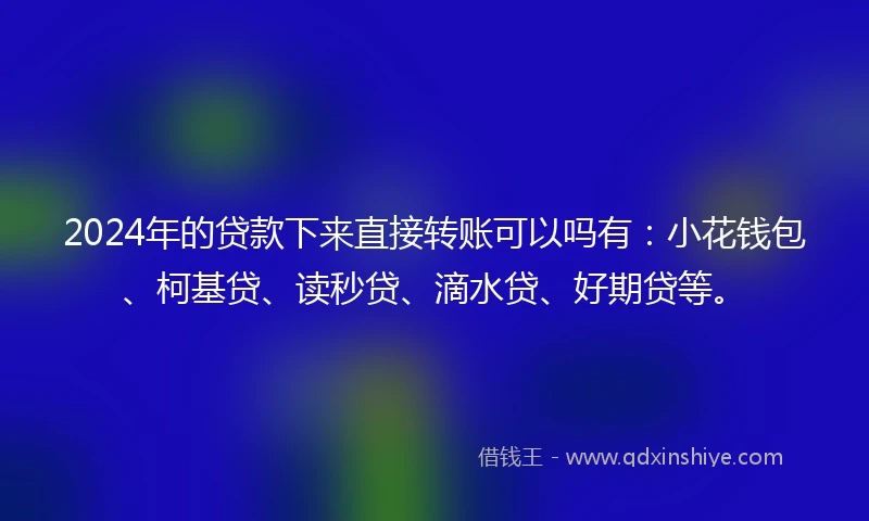 2024年的贷款下来直接转账可以吗有：小花钱包、柯基贷、读秒贷、滴水贷、好期贷等。