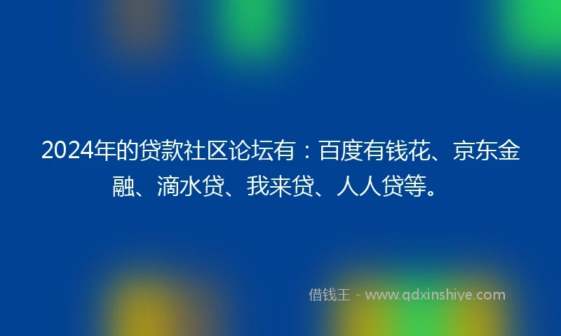 2024年的贷款社区论坛有：百度有钱花、京东金融、滴水贷、我来贷、人人贷等。