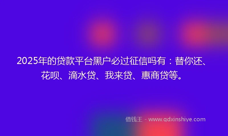 2025年的贷款平台黑户必过征信吗有：替你还、花呗、滴水贷、我来贷、惠商贷等。