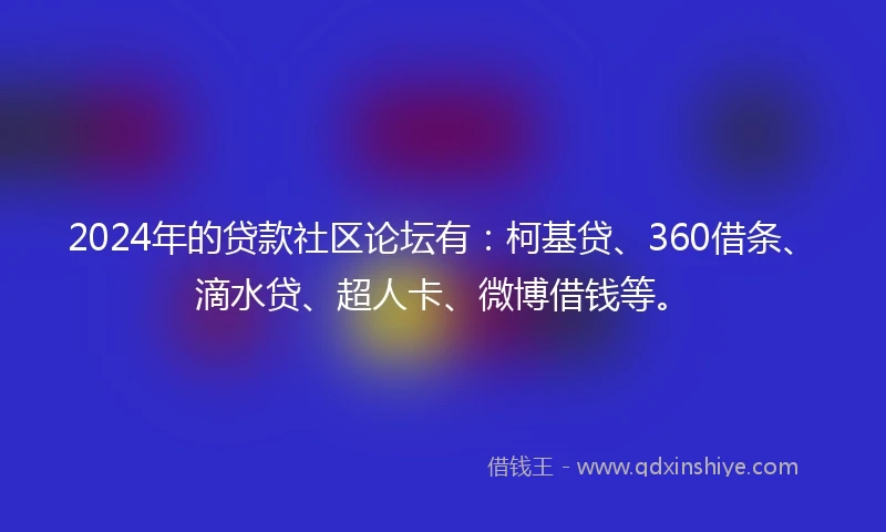 2024年的贷款社区论坛有：柯基贷、360借条、滴水贷、超人卡、微博借钱等。