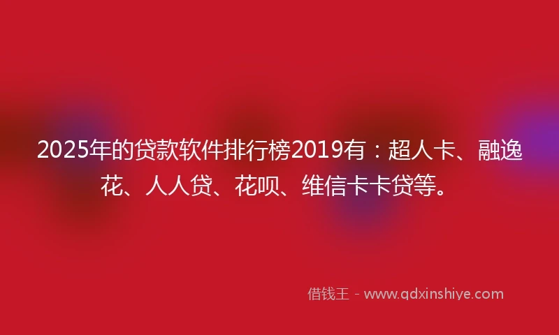 2025年的贷款软件排行榜2019有：超人卡、融逸花、人人贷、花呗、维信卡卡贷等。