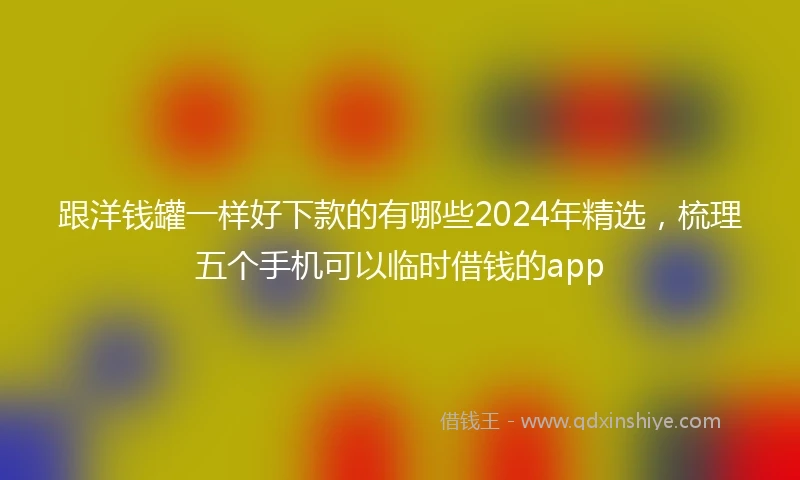 跟洋钱罐一样好下款的有哪些2024年精选，梳理五个手机可以临时借钱的app