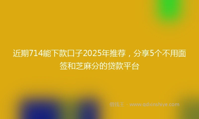 近期714能下款口子2025年推荐，分享5个不用面签和芝麻分的贷款平台