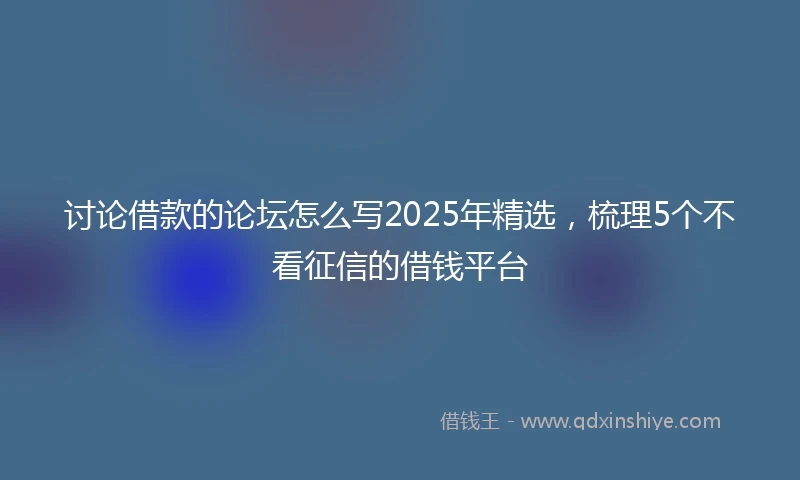 讨论借款的论坛怎么写2025年精选，梳理5个不看征信的借钱平台