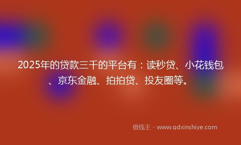 2025年的贷款三千的平台有：读秒贷、小花钱包、京东金融、拍拍贷、投友圈等。