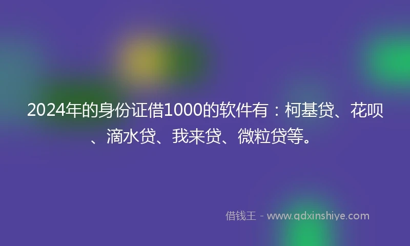 2024年的身份证借1000的软件有：柯基贷、花呗、滴水贷、我来贷、微粒贷等。