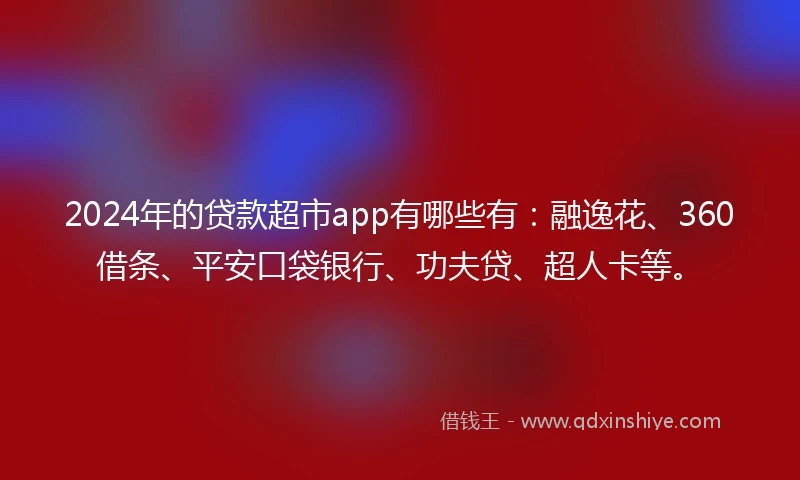 2024年的贷款超市app有哪些有：融逸花、360借条、平安口袋银行、功夫贷、超人卡等。