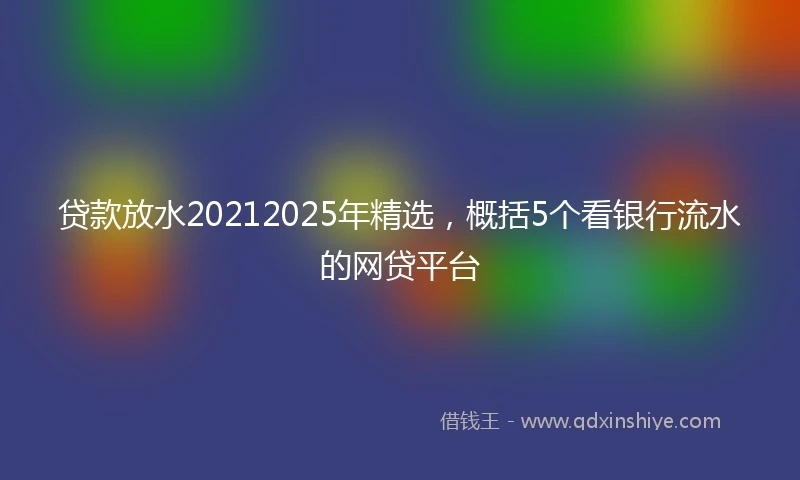 贷款放水20212025年精选,概括5个看银行流水的网贷平台