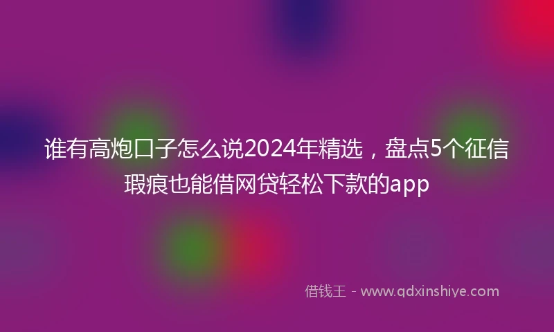 谁有高炮口子怎么说2024年精选，盘点5个征信瑕疵也能借网贷轻松下款的app