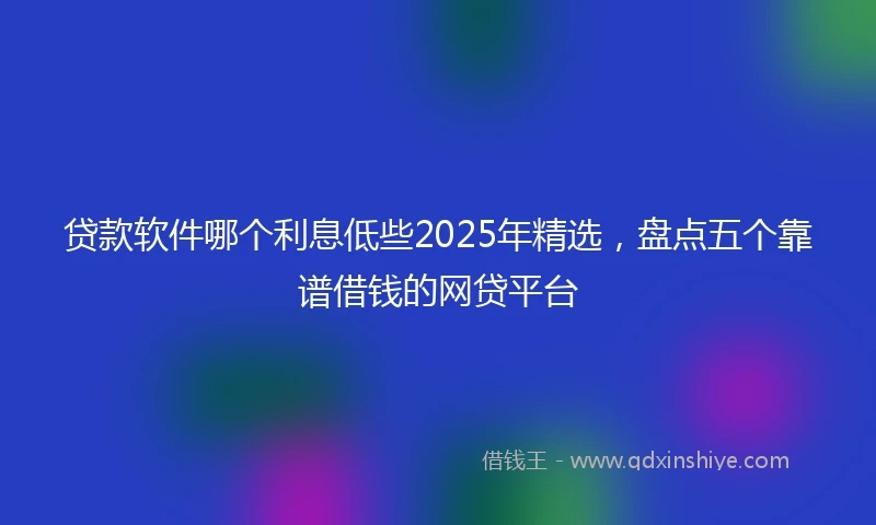 贷款软件哪个利息低些2025年精选，盘点五个靠谱借钱的网贷平台