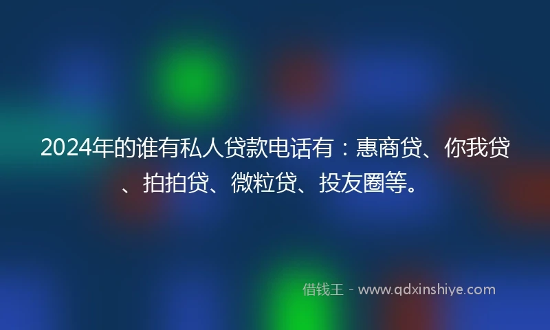 2024年的谁有私人贷款电话有：惠商贷、你我贷、拍拍贷、微粒贷、投友圈等。