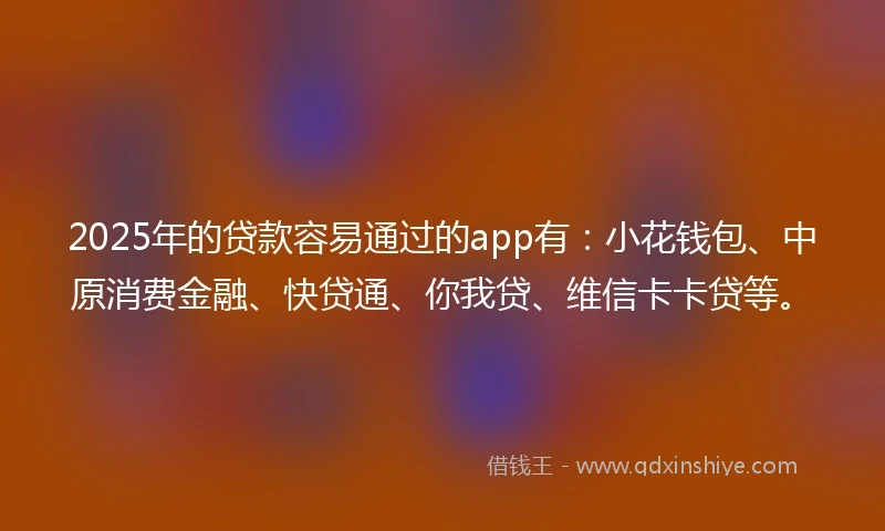 2025年的贷款容易通过的app有:小花钱包、中原消费金融、快贷通、你我贷、维信卡卡贷等。