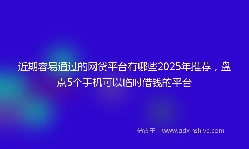 近期容易通过的网贷平台有哪些2025年推荐，盘点5个手机可以临时借钱的平台