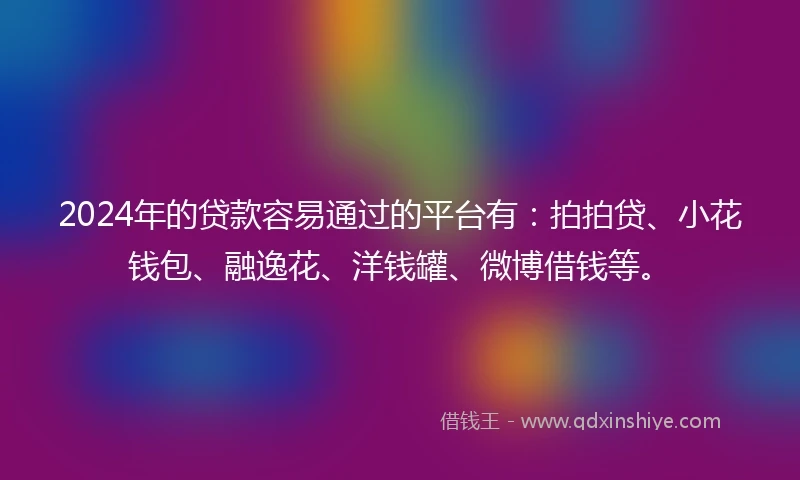 2024年的贷款容易通过的平台有：拍拍贷、小花钱包、融逸花、洋钱罐、微博借钱等。