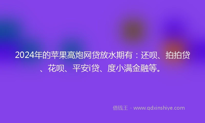 2024年的苹果高炮网贷放水期有：还呗、拍拍贷、花呗、平安i贷、度小满金融等。