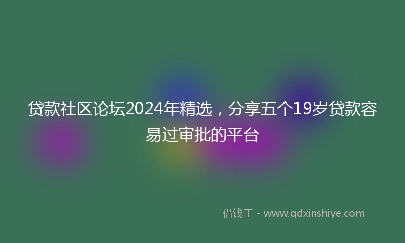 贷款社区论坛2024年精选，分享五个19岁贷款容易过审批的平台