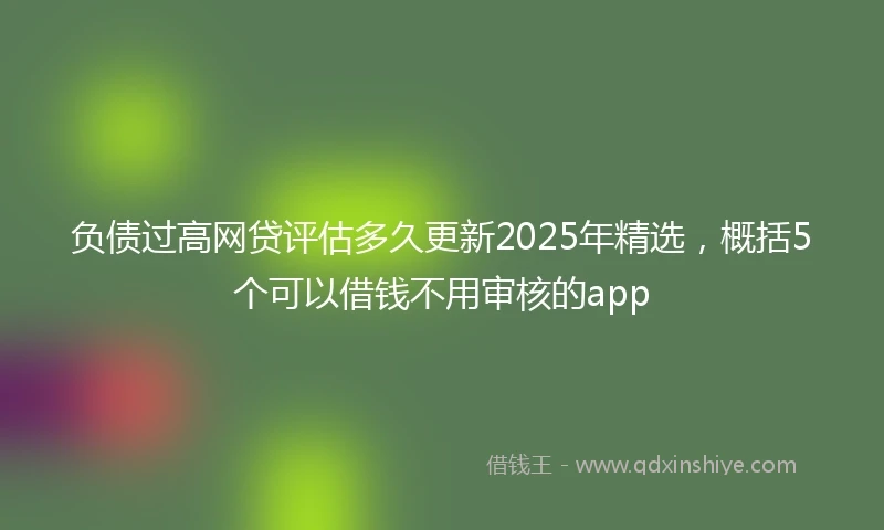 负债过高网贷评估多久更新2025年精选，概括5个可以借钱不用审核的app