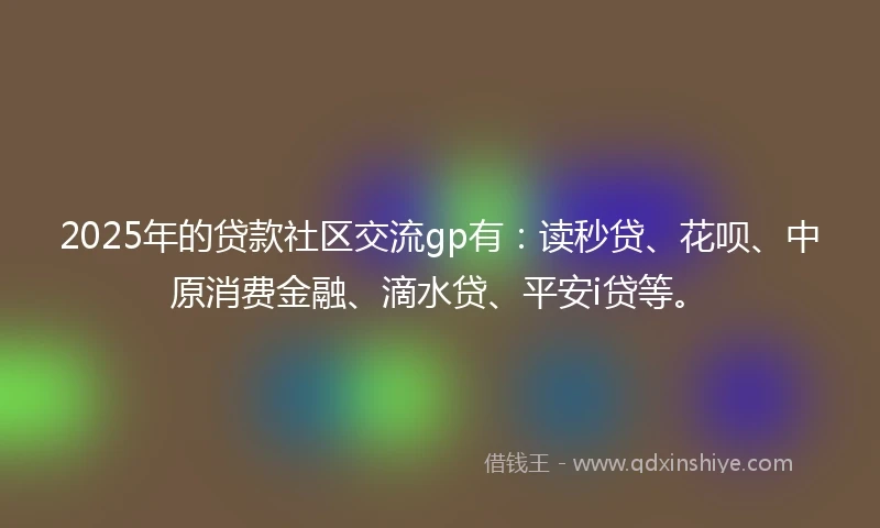 2025年的贷款社区交流gp有:读秒贷、花呗、中原消费金融、滴水贷、平安i贷等。