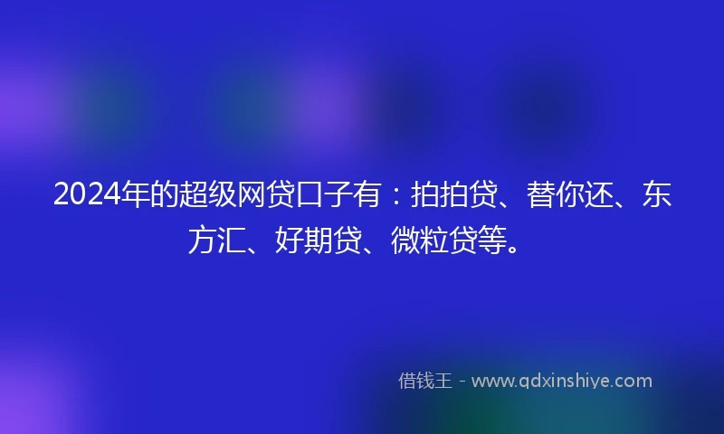2024年的超级网贷口子有：拍拍贷、替你还、东方汇、好期贷、微粒贷等。