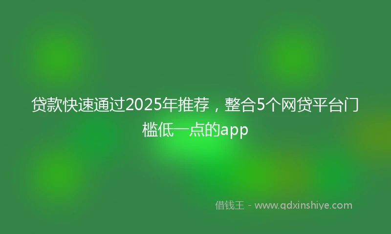 贷款快速通过2025年推荐，整合5个网贷平台门槛低一点的app