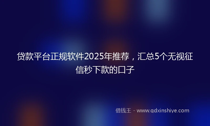 贷款平台正规软件2025年推荐，汇总5个无视征信秒下款的口子
