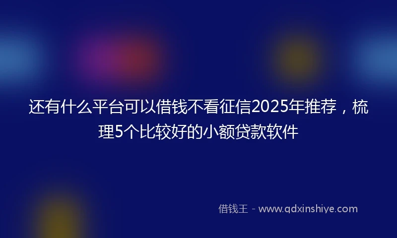 还有什么平台可以借钱不看征信2025年推荐，梳理5个比较好的小额贷款软件