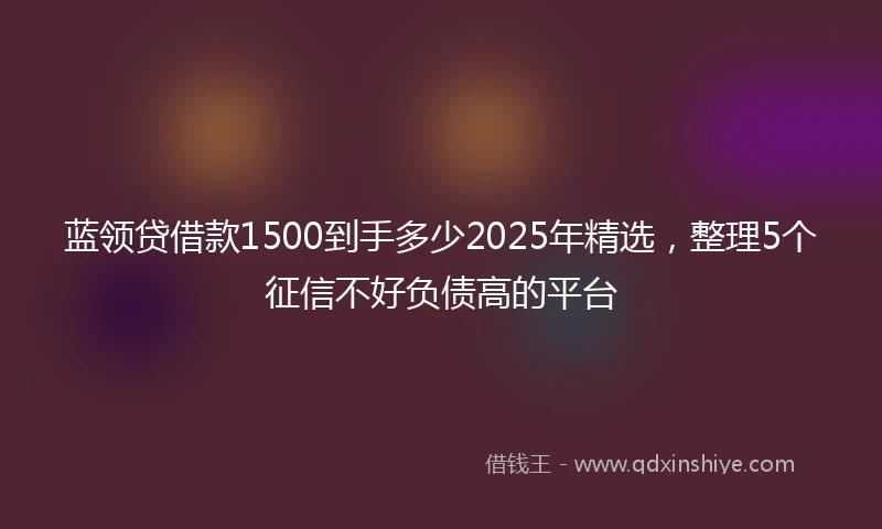 蓝领贷借款1500到手多少2025年精选，整理5个征信不好负债高的平台